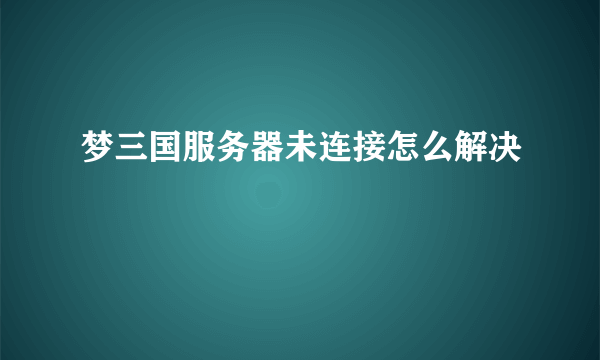 梦三国服务器未连接怎么解决