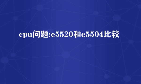 cpu问题:e5520和e5504比较