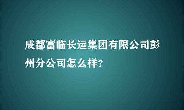 成都富临长运集团有限公司彭州分公司怎么样？