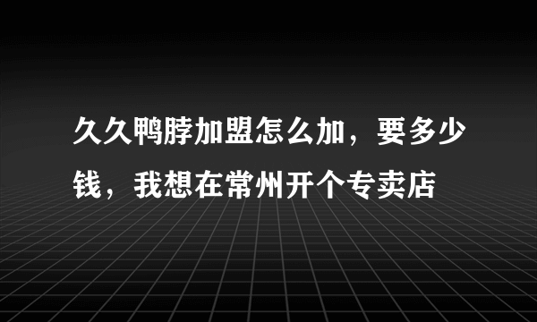 久久鸭脖加盟怎么加，要多少钱，我想在常州开个专卖店