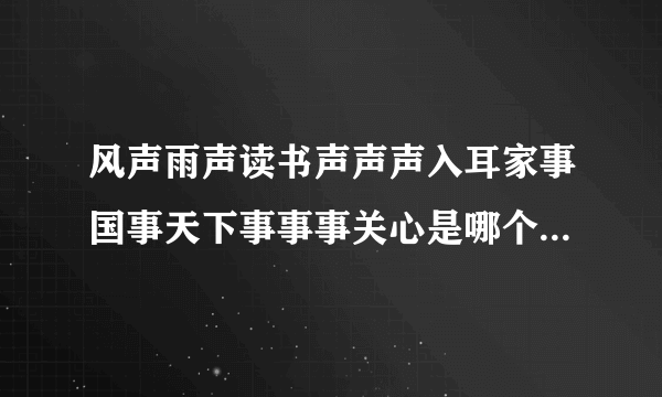 风声雨声读书声声声入耳家事国事天下事事事关心是哪个朝代人写的