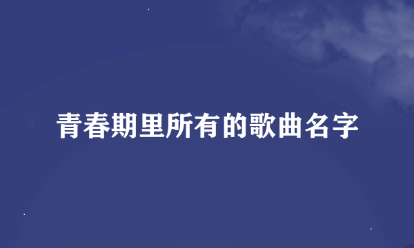 青春期里所有的歌曲名字