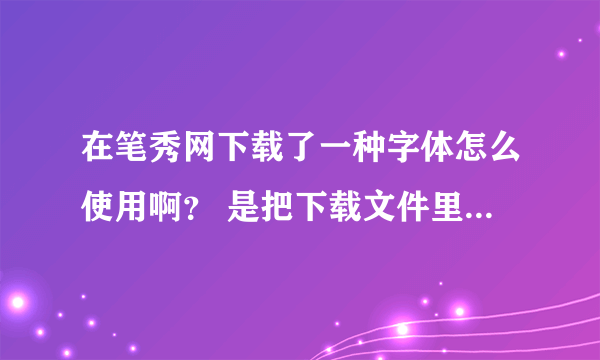 在笔秀网下载了一种字体怎么使用啊？ 是把下载文件里的哪个文件放到电脑C盘 WINDOWS 的FONTS 里面？