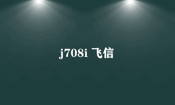 j708i 飞信