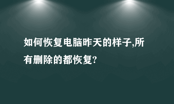 如何恢复电脑昨天的样子,所有删除的都恢复?