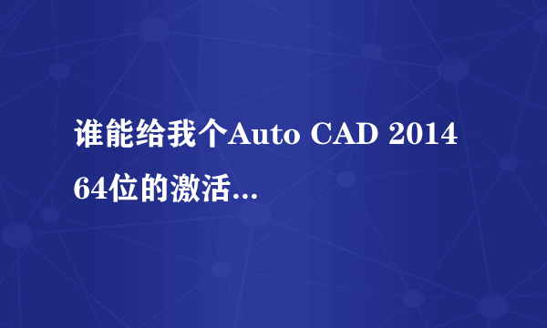 谁能给我个Auto CAD 2014 64位的激活码 谢谢 要能用的啊