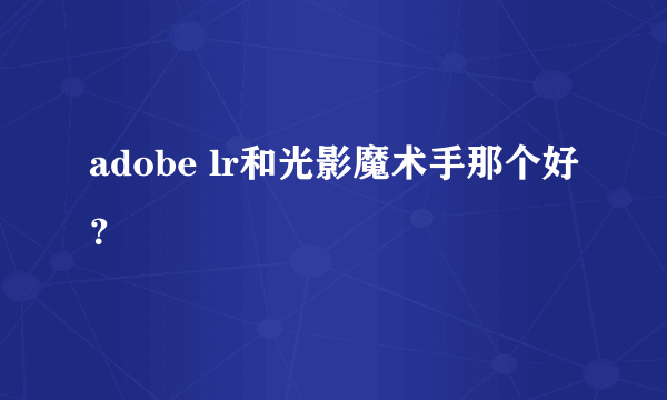 adobe lr和光影魔术手那个好？